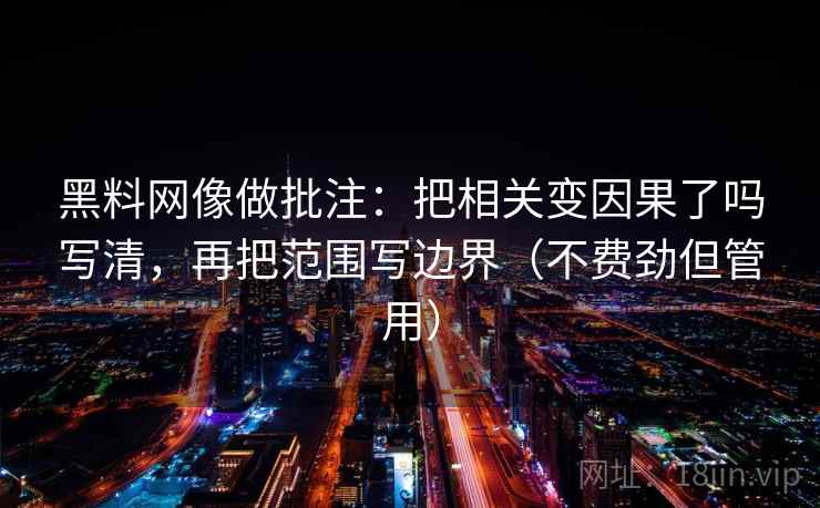 黑料网像做批注：把相关变因果了吗写清，再把范围写边界（不费劲但管用）