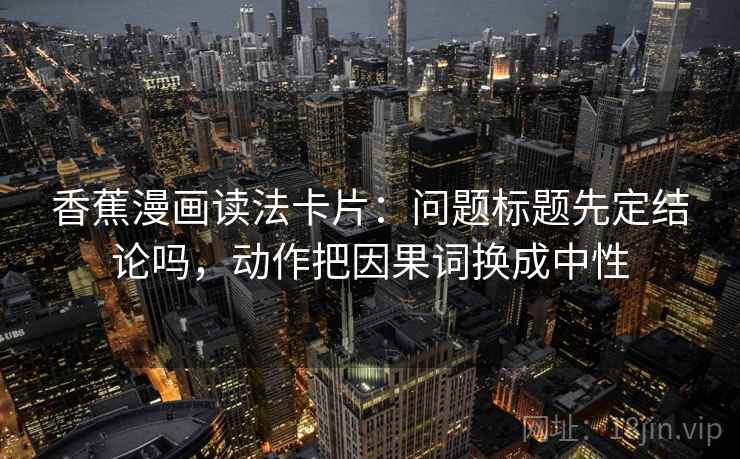 香蕉漫画读法卡片：问题标题先定结论吗，动作把因果词换成中性