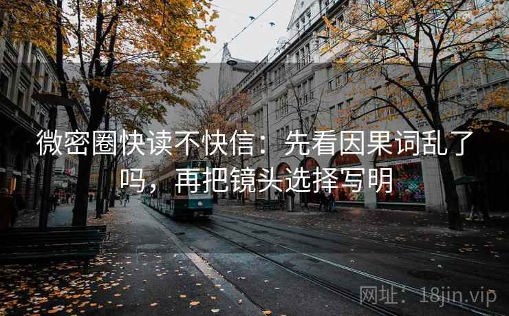 微密圈快读不快信：先看因果词乱了吗，再把镜头选择写明