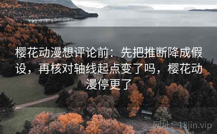 樱花动漫想评论前：先把推断降成假设，再核对轴线起点变了吗，樱花动漫停更了