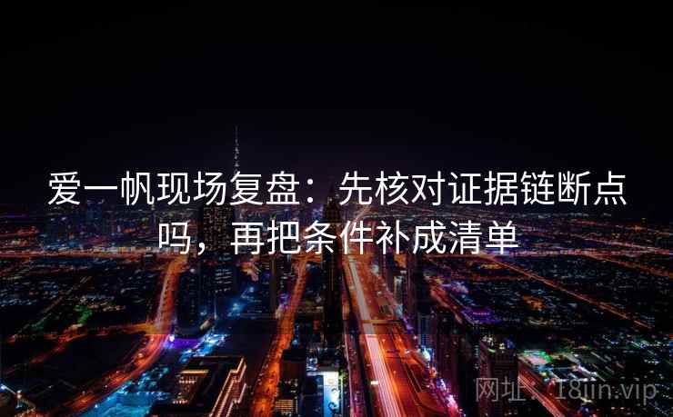 爱一帆现场复盘：先核对证据链断点吗，再把条件补成清单