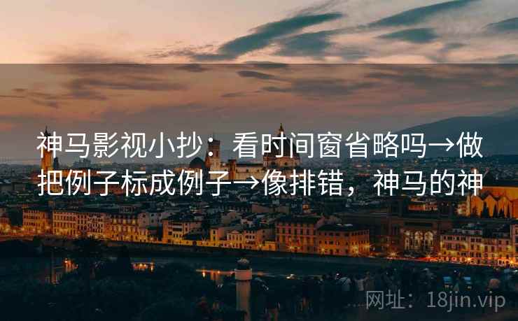 神马影视小抄：看时间窗省略吗→做把例子标成例子→像排错，神马的神