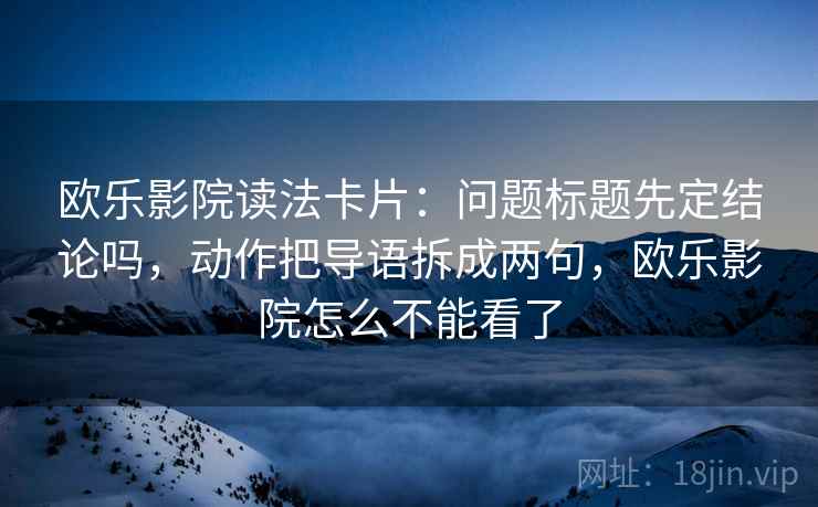 欧乐影院读法卡片：问题标题先定结论吗，动作把导语拆成两句，欧乐影院怎么不能看了