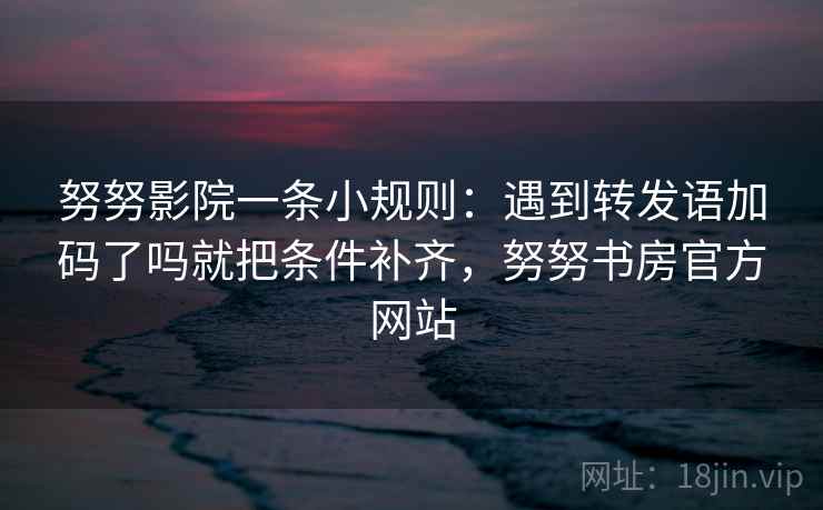努努影院一条小规则：遇到转发语加码了吗就把条件补齐，努努书房官方网站