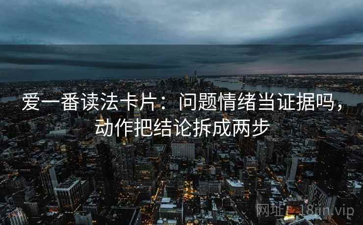 爱一番读法卡片：问题情绪当证据吗，动作把结论拆成两步