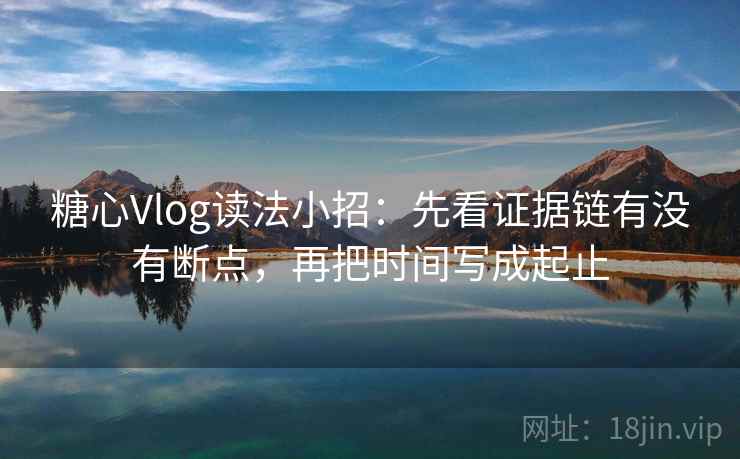 糖心Vlog读法小招：先看证据链有没有断点，再把时间写成起止