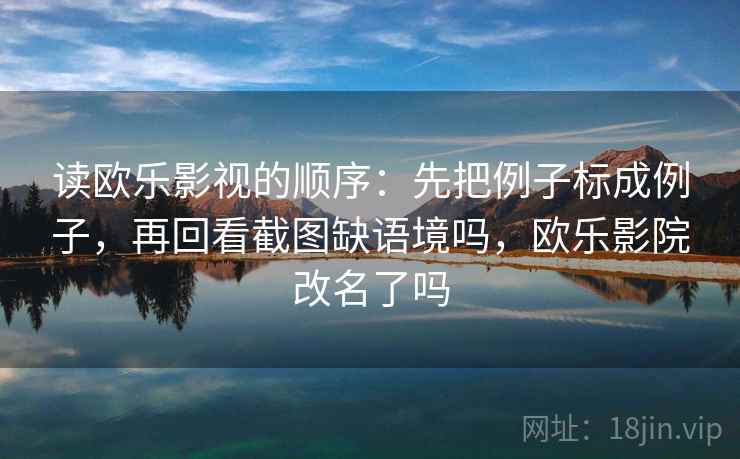 读欧乐影视的顺序：先把例子标成例子，再回看截图缺语境吗，欧乐影院改名了吗