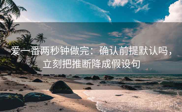 爱一番两秒钟做完：确认前提默认吗，立刻把推断降成假设句