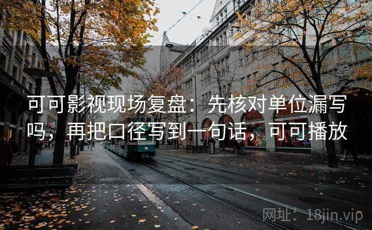 可可影视现场复盘：先核对单位漏写吗，再把口径写到一句话，可可播放