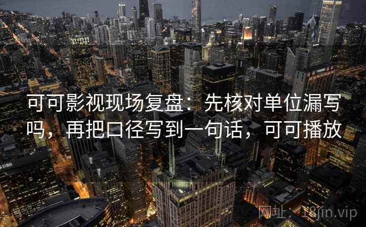 可可影视现场复盘：先核对单位漏写吗，再把口径写到一句话，可可播放