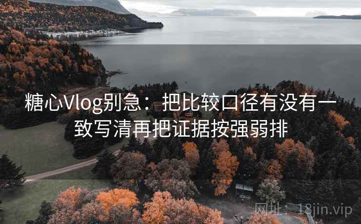 糖心Vlog别急：把比较口径有没有一致写清再把证据按强弱排