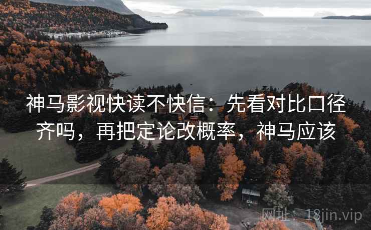神马影视快读不快信：先看对比口径齐吗，再把定论改概率，神马应该