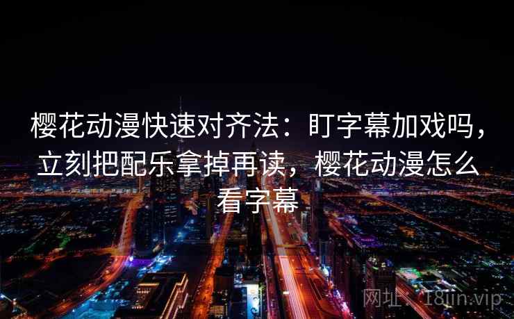 樱花动漫快速对齐法：盯字幕加戏吗，立刻把配乐拿掉再读，樱花动漫怎么看字幕