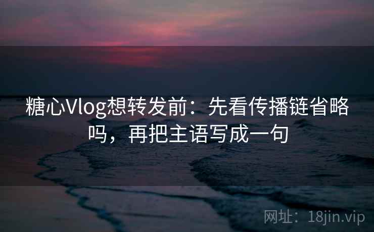 糖心Vlog想转发前：先看传播链省略吗，再把主语写成一句
