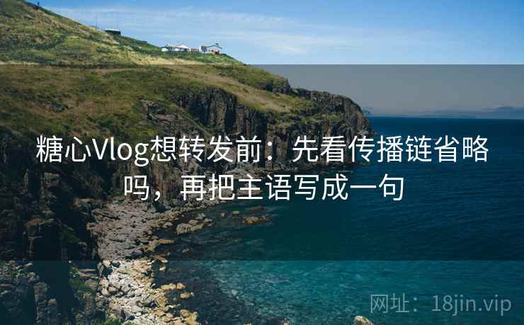 糖心Vlog想转发前：先看传播链省略吗，再把主语写成一句
