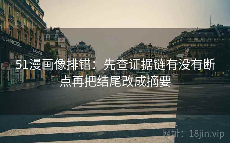 51漫画像排错：先查证据链有没有断点再把结尾改成摘要
