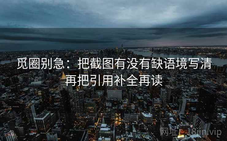 觅圈别急：把截图有没有缺语境写清再把引用补全再读