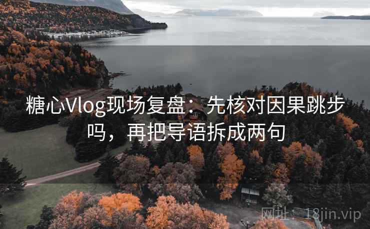 糖心Vlog现场复盘：先核对因果跳步吗，再把导语拆成两句