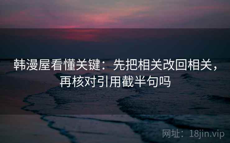 韩漫屋看懂关键：先把相关改回相关，再核对引用截半句吗