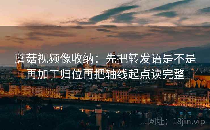蘑菇视频像收纳：先把转发语是不是再加工归位再把轴线起点读完整