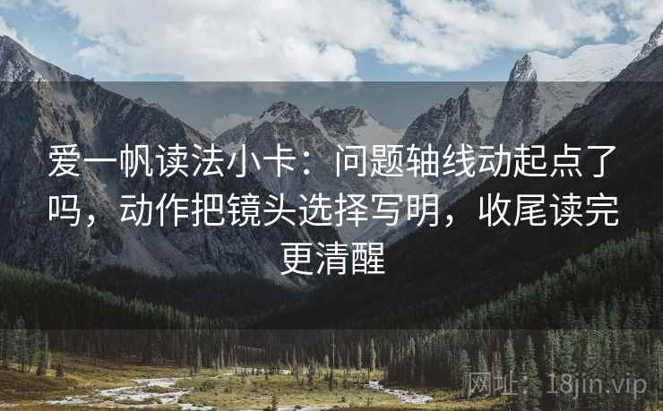 爱一帆读法小卡：问题轴线动起点了吗，动作把镜头选择写明，收尾读完更清醒