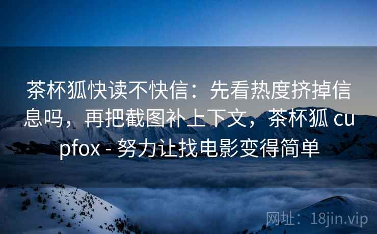 茶杯狐快读不快信：先看热度挤掉信息吗，再把截图补上下文，茶杯狐 cupfox - 努力让找电影变得简单