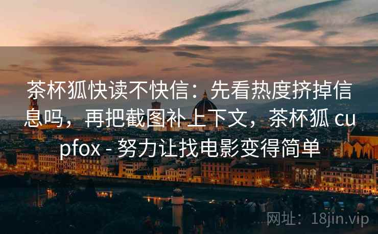 茶杯狐快读不快信：先看热度挤掉信息吗，再把截图补上下文，茶杯狐 cupfox - 努力让找电影变得简单