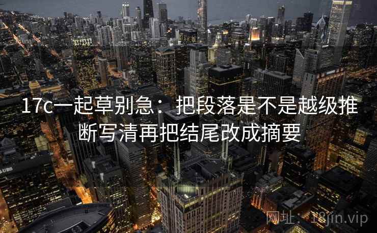 17c一起草别急：把段落是不是越级推断写清再把结尾改成摘要