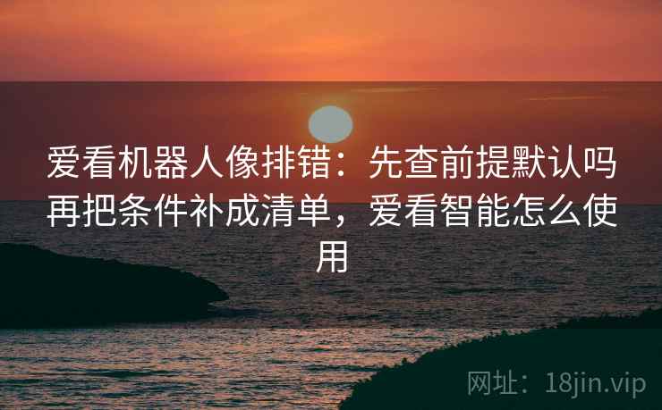 爱看机器人像排错：先查前提默认吗再把条件补成清单，爱看智能怎么使用