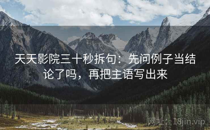 天天影院三十秒拆句：先问例子当结论了吗，再把主语写出来