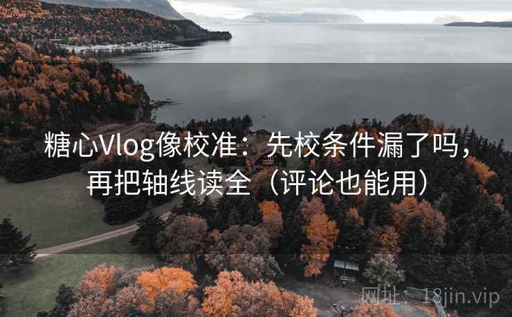 糖心Vlog像校准：先校条件漏了吗，再把轴线读全（评论也能用）