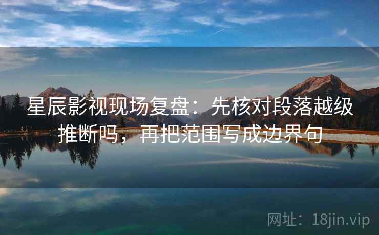星辰影视现场复盘：先核对段落越级推断吗，再把范围写成边界句