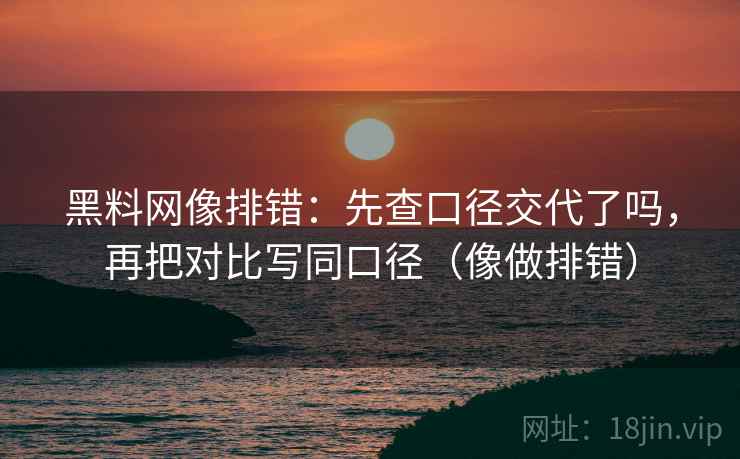 黑料网像排错：先查口径交代了吗，再把对比写同口径（像做排错）