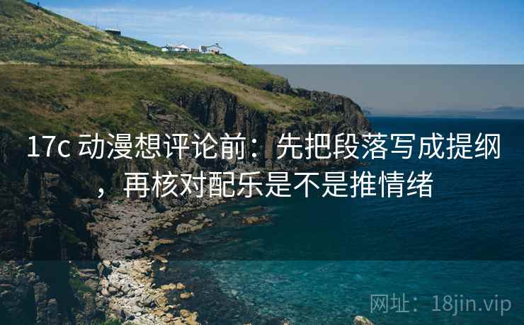 17c 动漫想评论前：先把段落写成提纲，再核对配乐是不是推情绪