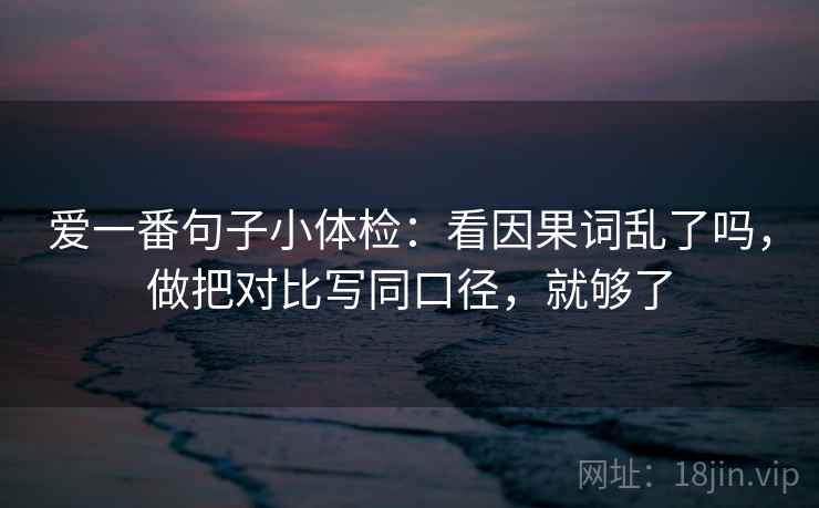 爱一番句子小体检：看因果词乱了吗，做把对比写同口径，就够了