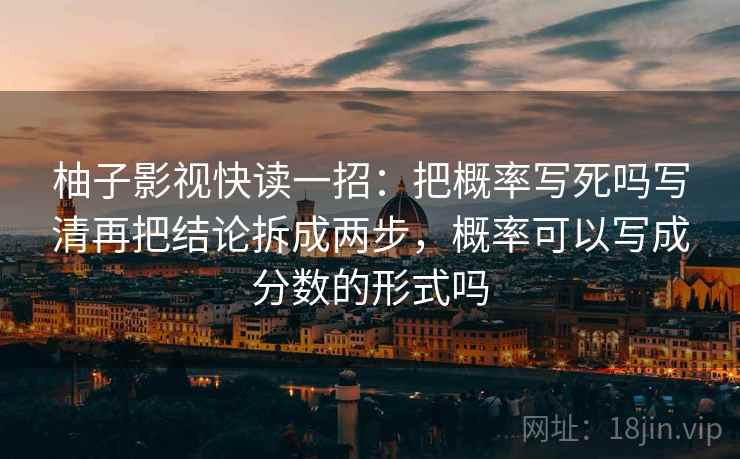 柚子影视快读一招：把概率写死吗写清再把结论拆成两步，概率可以写成分数的形式吗