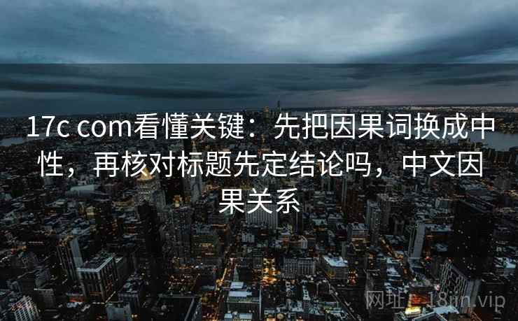 17c com看懂关键：先把因果词换成中性，再核对标题先定结论吗，中文因果关系