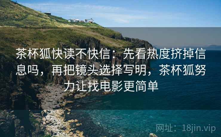 茶杯狐快读不快信：先看热度挤掉信息吗，再把镜头选择写明，茶杯狐努力让找电影更简单