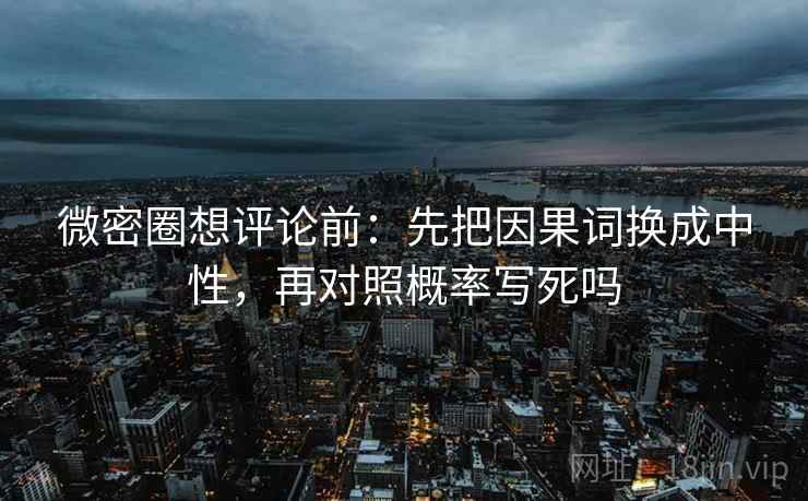 微密圈想评论前：先把因果词换成中性，再对照概率写死吗