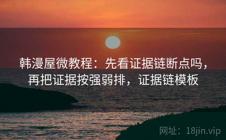 韩漫屋微教程：先看证据链断点吗，再把证据按强弱排，证据链模板