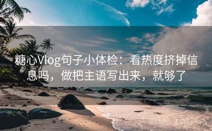 糖心Vlog句子小体检：看热度挤掉信息吗，做把主语写出来，就够了