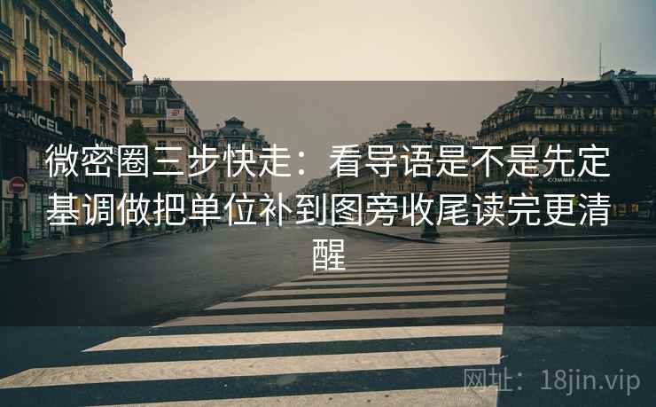 微密圈三步快走：看导语是不是先定基调做把单位补到图旁收尾读完更清醒