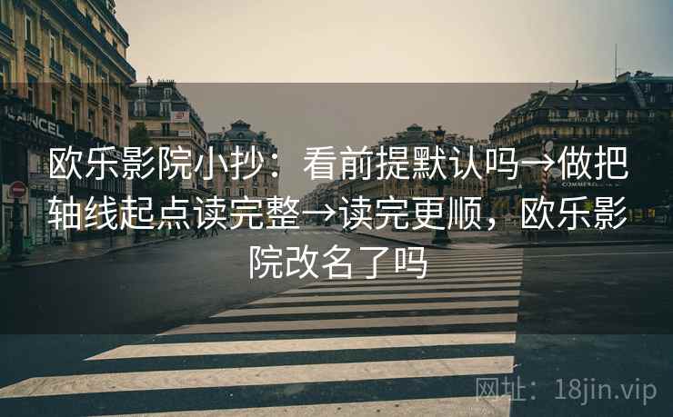 欧乐影院小抄：看前提默认吗→做把轴线起点读完整→读完更顺，欧乐影院改名了吗
