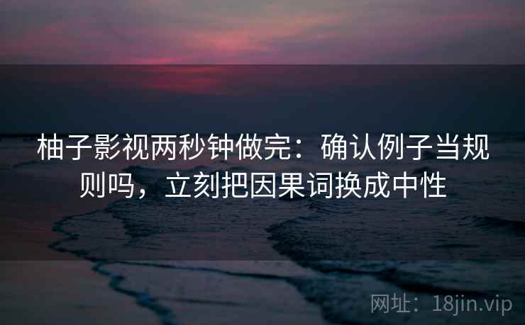 柚子影视两秒钟做完：确认例子当规则吗，立刻把因果词换成中性