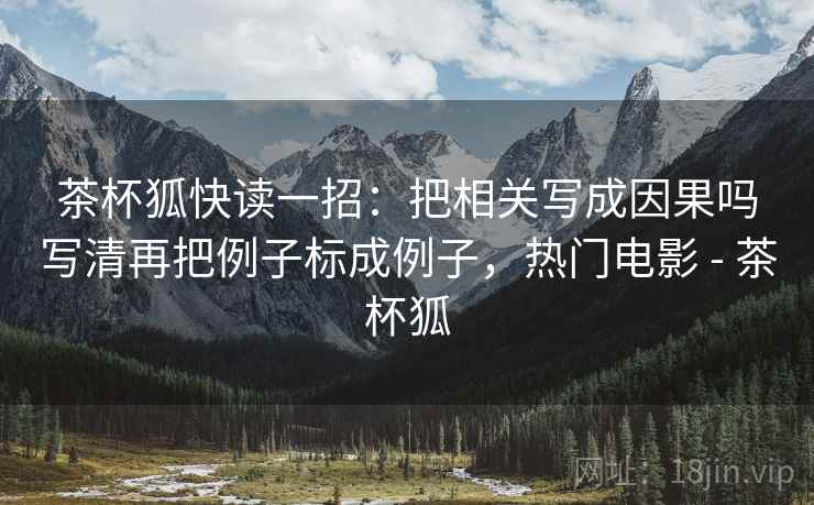 茶杯狐快读一招：把相关写成因果吗写清再把例子标成例子，热门电影 - 茶杯狐