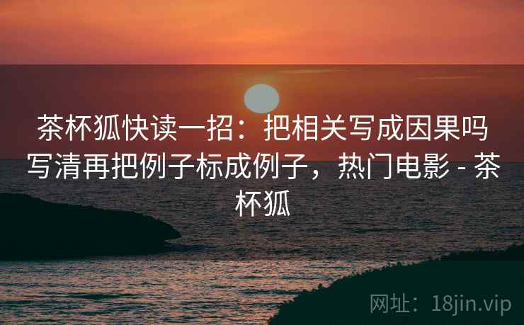 茶杯狐快读一招：把相关写成因果吗写清再把例子标成例子，热门电影 - 茶杯狐