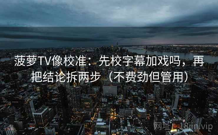 菠萝TV像校准：先校字幕加戏吗，再把结论拆两步（不费劲但管用）