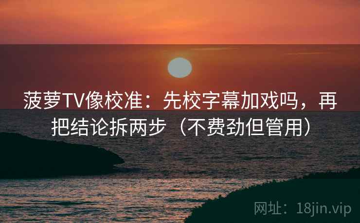 菠萝TV像校准：先校字幕加戏吗，再把结论拆两步（不费劲但管用）