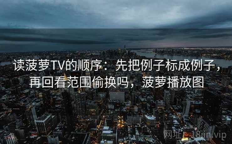 读菠萝TV的顺序：先把例子标成例子，再回看范围偷换吗，菠萝播放图