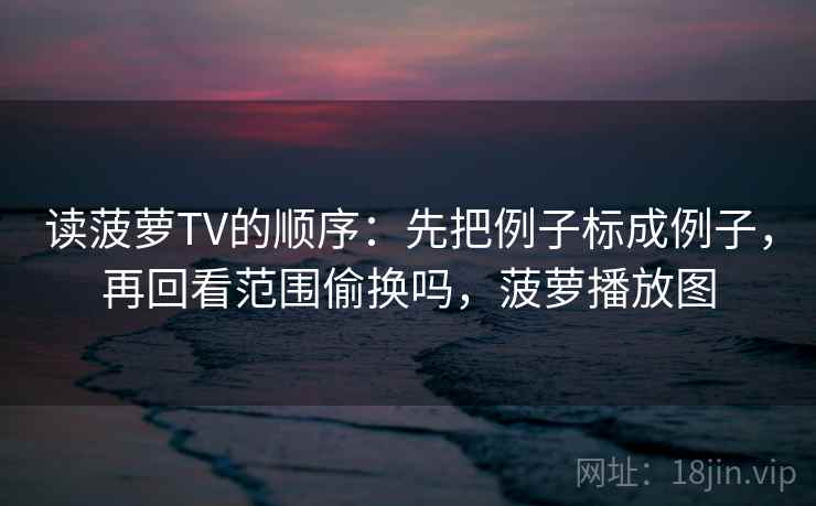 读菠萝TV的顺序：先把例子标成例子，再回看范围偷换吗，菠萝播放图